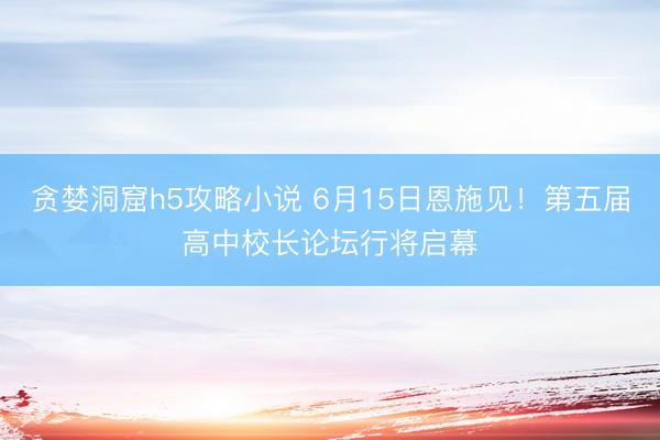 贪婪洞窟h5攻略小说 6月15日恩施见！第五届高中校长论坛行将启幕