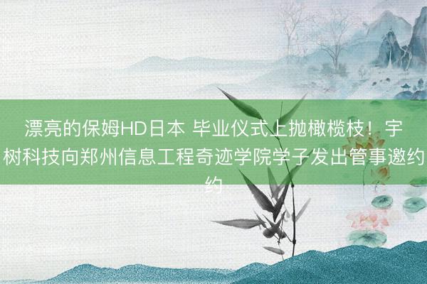 漂亮的保姆HD日本 毕业仪式上抛橄榄枝！宇树科技向郑州信息工程奇迹学院学子发出管事邀约
