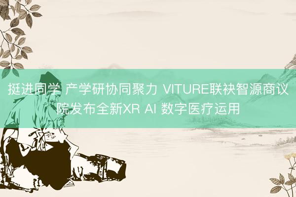挺进同学 产学研协同聚力 VITURE联袂智源商议院发布全新XR AI 数字医疗运用
