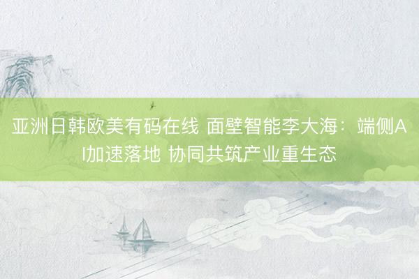 亚洲日韩欧美有码在线 面壁智能李大海：端侧AI加速落地 协同共筑产业重生态
