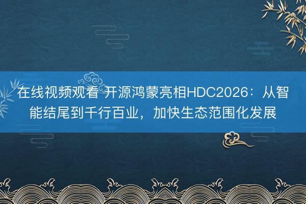 在线视频观看 开源鸿蒙亮相HDC2026：从智能结尾到千行百业，加快生态范围化发展
