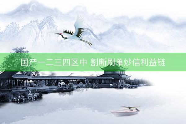 国产一二三四区中 割断刷单炒信利益链