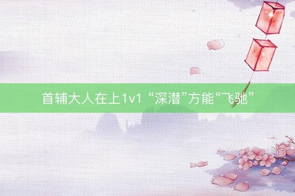 首辅大人在上1v1 “深潜”方能“飞驰”
