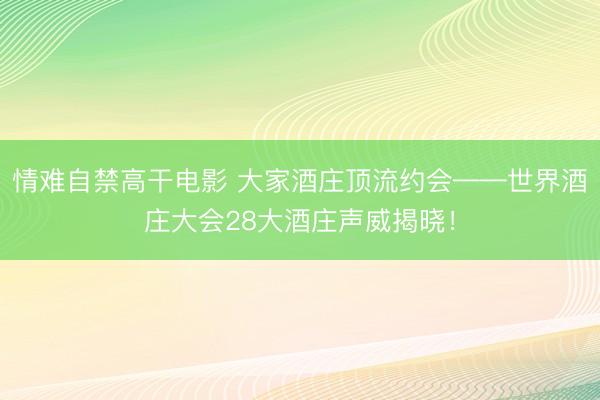 情难自禁高干电影 大家酒庄顶流约会——世界酒庄大会28大酒庄声威揭晓！
