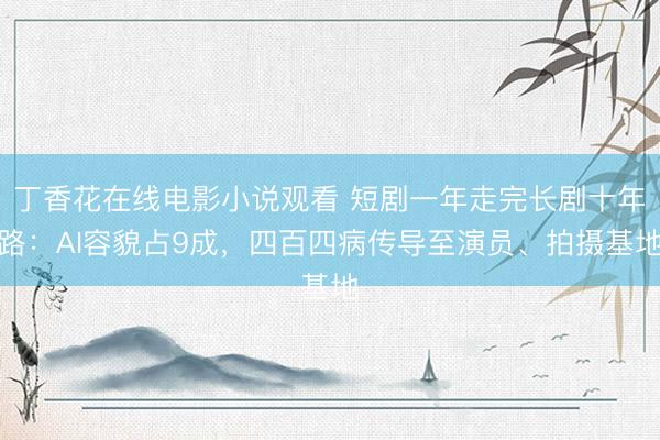 丁香花在线电影小说观看 短剧一年走完长剧十年路：AI容貌占9成，四百四病传导至演员、拍摄基地
