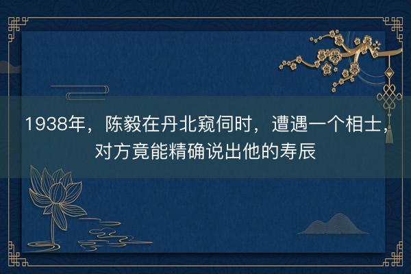 1938年，陈毅在丹北窥伺时，遭遇一个相士，对方竟能精确说出他的寿辰