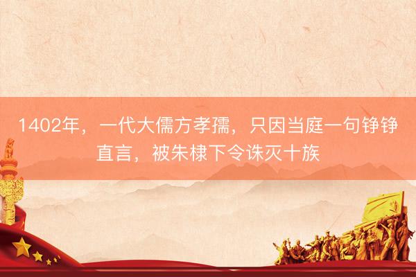 1402年，一代大儒方孝孺，只因当庭一句铮铮直言，被朱棣下令诛灭十族