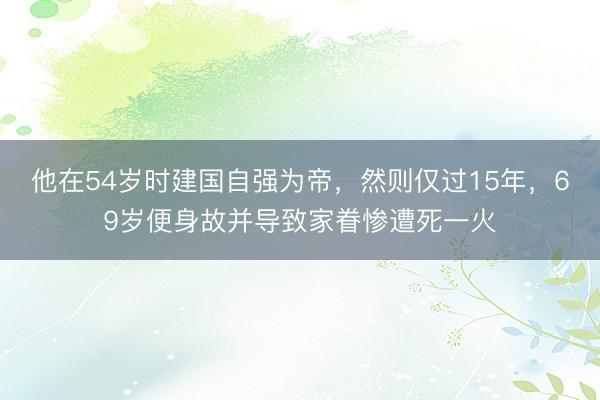 他在54岁时建国自强为帝，然则仅过15年，69岁便身故并导致家眷惨遭死一火