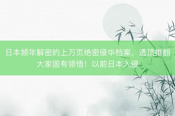 日本频年解密的上万页绝密侵华档案，透顶推翻大家固有领悟！以前日本入侵