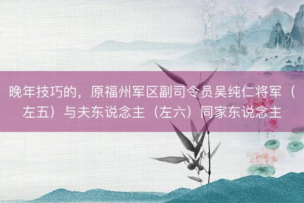 晚年技巧的,原福州军区副司令员吴纯仁将军(左五)与夫东说念主(左六)同家东说念主