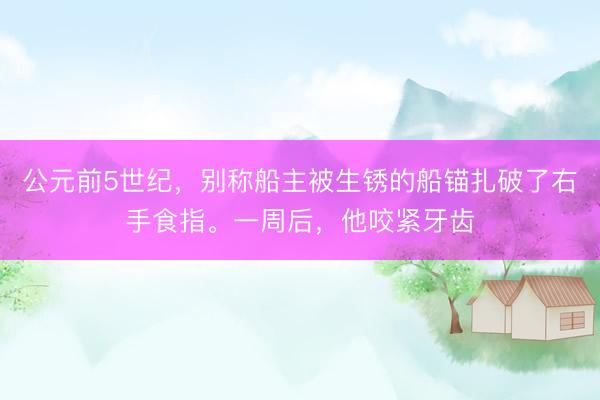 公元前5世纪,别称船主被生锈的船锚扎破了右手食指。一周后,他咬紧牙齿