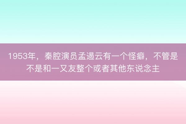 1953年，秦腔演员孟遏云有一个怪癖，不管是不是和一又友整个或者其他东说念主