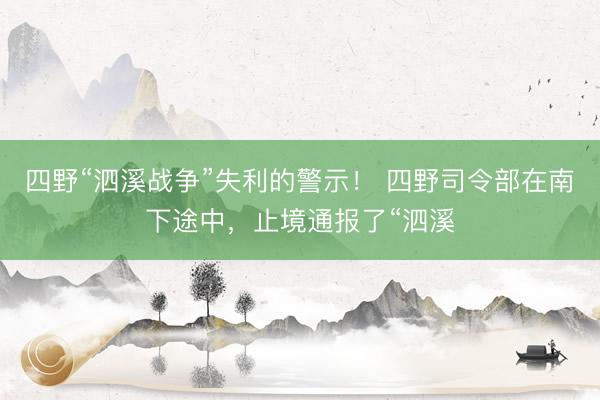 四野“泗溪战争”失利的警示！ 四野司令部在南下途中，止境通报了“泗溪