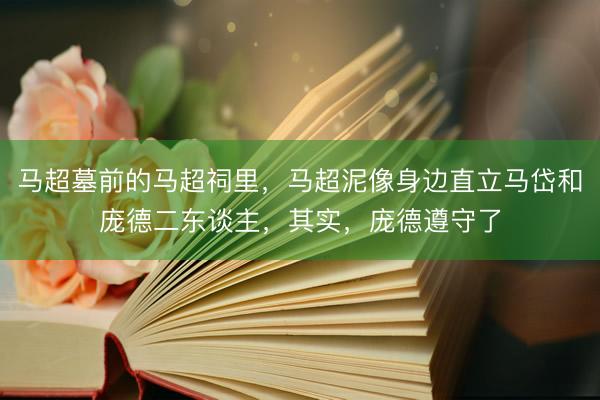 马超墓前的马超祠里，马超泥像身边直立马岱和庞德二东谈主，其实，庞德遵守了