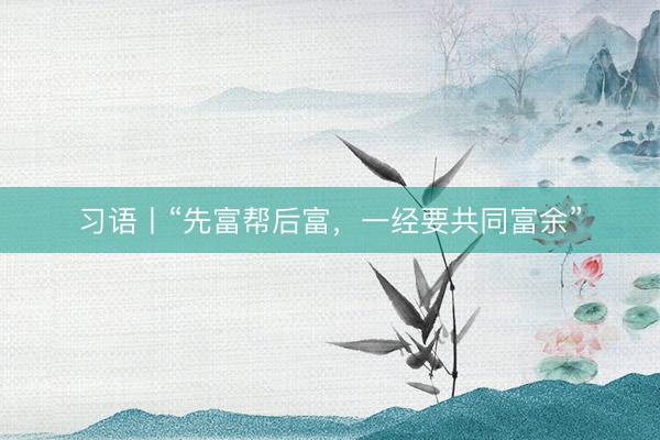 习语丨“先富帮后富,一经要共同富余”