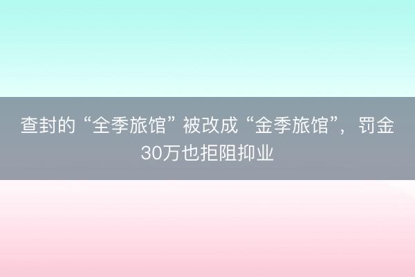 查封的 “全季旅馆” 被改成 “金季旅馆”，罚金30万也拒阻抑业