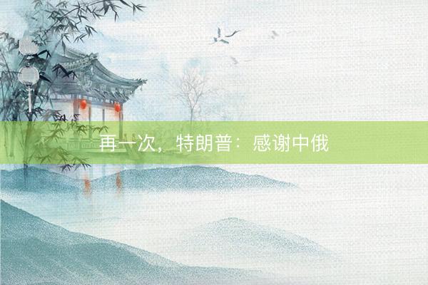 再一次，特朗普：感谢中俄
