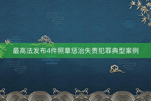 最高法发布4件照章惩治失责犯罪典型案例