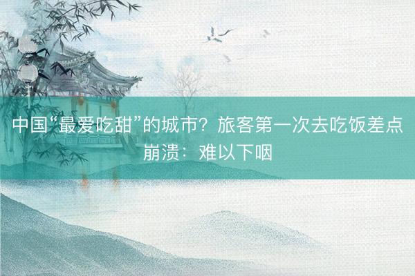 中国“最爱吃甜”的城市？旅客第一次去吃饭差点崩溃：难以下咽