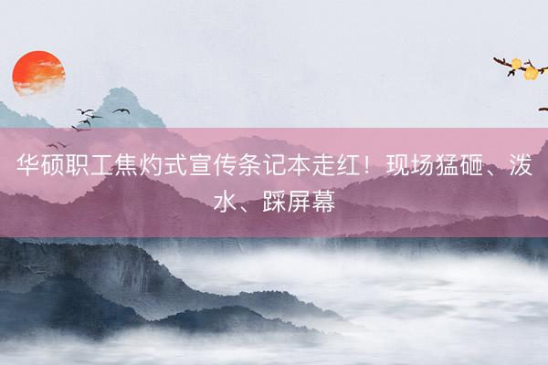 华硕职工焦灼式宣传条记本走红！现场猛砸、泼水、踩屏幕