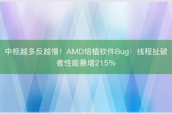 中枢越多反越慢!AMD培植软件Bug:线程扯破者性能暴增215%