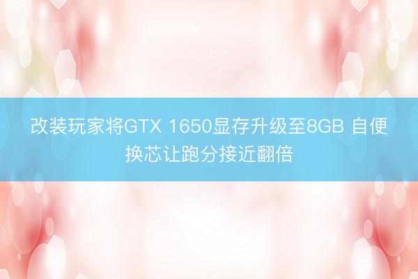 改装玩家将GTX 1650显存升级至8GB 自便换芯让跑分接近翻倍