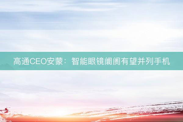 高通CEO安蒙：智能眼镜阛阓有望并列手机