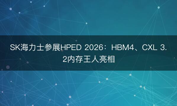 SK海力士参展HPED 2026：HBM4、CXL 3.2内存王人亮相