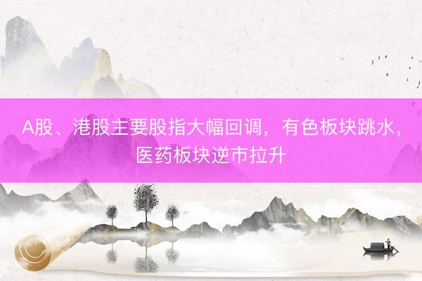 A股、港股主要股指大幅回调，有色板块跳水，医药板块逆市拉升