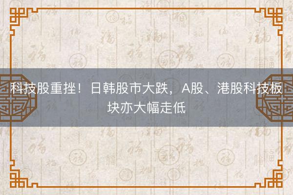 科技股重挫！日韩股市大跌，A股、港股科技板块亦大幅走低